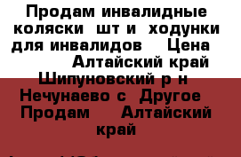 Продам инвалидные коляски 2шт и  ходунки для инвалидов  › Цена ­ 15 000 - Алтайский край, Шипуновский р-н, Нечунаево с. Другое » Продам   . Алтайский край